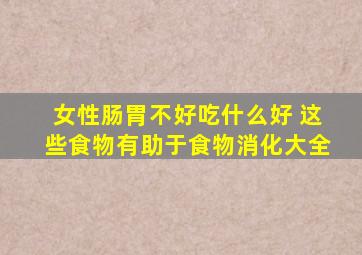 女性肠胃不好吃什么好 这些食物有助于食物消化大全